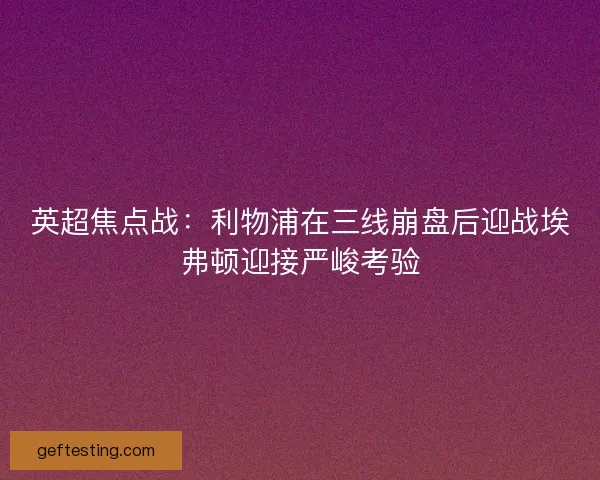 英超焦点战：利物浦在三线崩盘后迎战埃弗顿迎接严峻考验