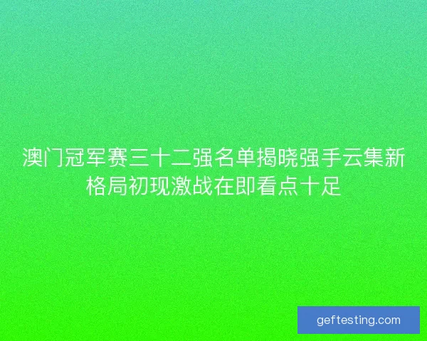 澳门冠军赛三十二强名单揭晓强手云集新格局初现激战在即看点十足