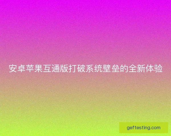 安卓苹果互通版打破系统壁垒的全新体验