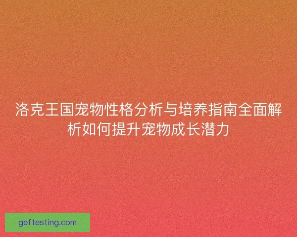 洛克王国宠物性格分析与培养指南全面解析如何提升宠物成长潜力