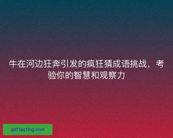牛在河边狂奔引发的疯狂猜成语挑战，考验你的智慧和观察力