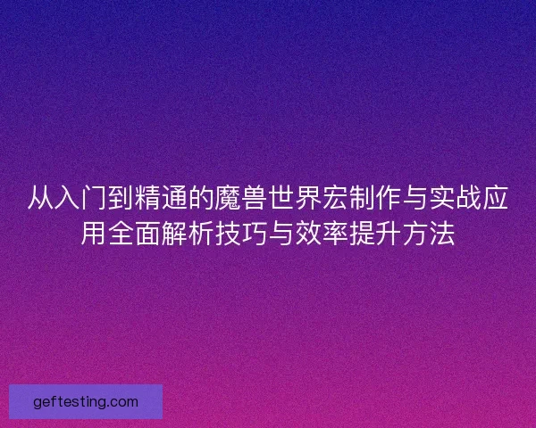 从入门到精通的魔兽世界宏制作与实战应用全面解析技巧与效率提升方法