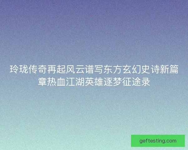玲珑传奇再起风云谱写东方玄幻史诗新篇章热血江湖英雄逐梦征途录