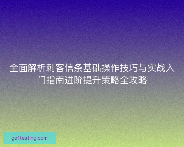 全面解析刺客信条基础操作技巧与实战入门指南进阶提升策略全攻略