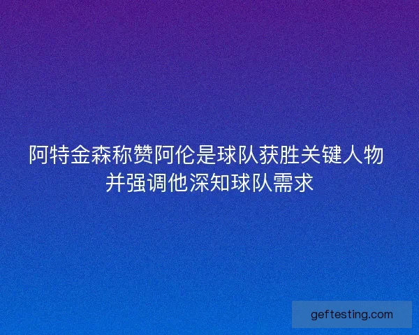 阿特金森称赞阿伦是球队获胜关键人物 并强调他深知球队需求