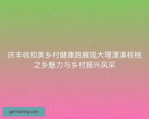 庆丰收和美乡村健康跑展现大理漾濞核桃之乡魅力与乡村振兴风采
