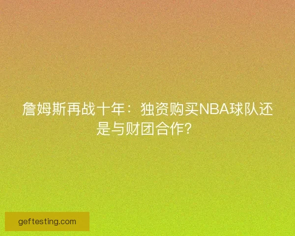 詹姆斯再战十年：独资购买NBA球队还是与财团合作？