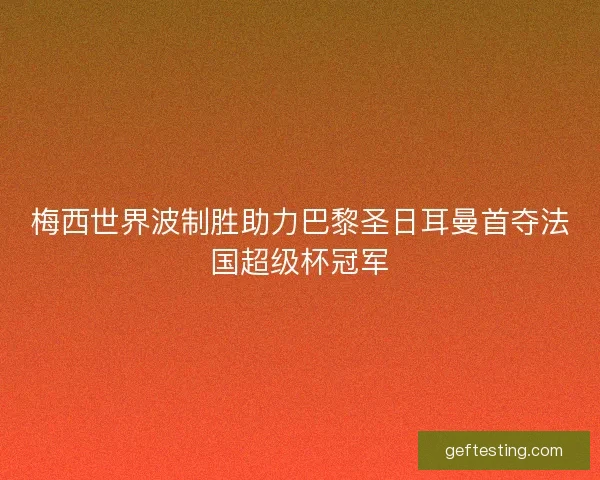 梅西世界波制胜助力巴黎圣日耳曼首夺法国超级杯冠军