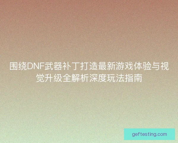 围绕DNF武器补丁打造最新游戏体验与视觉升级全解析深度玩法指南