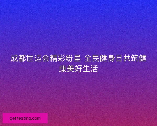 成都世运会精彩纷呈 全民健身日共筑健康美好生活