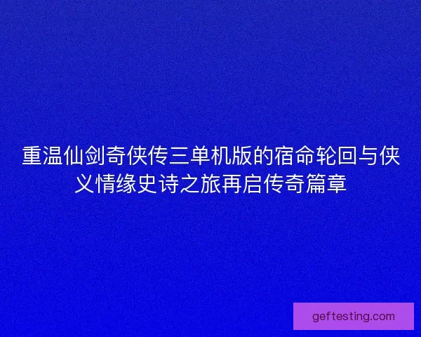 重温仙剑奇侠传三单机版的宿命轮回与侠义情缘史诗之旅再启传奇篇章