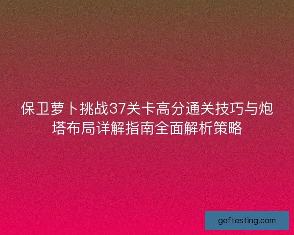 保卫萝卜挑战37关卡高分通关技巧与炮塔布局详解指南全面解析策略