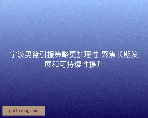 宁波男篮引援策略更加理性 聚焦长期发展和可持续性提升