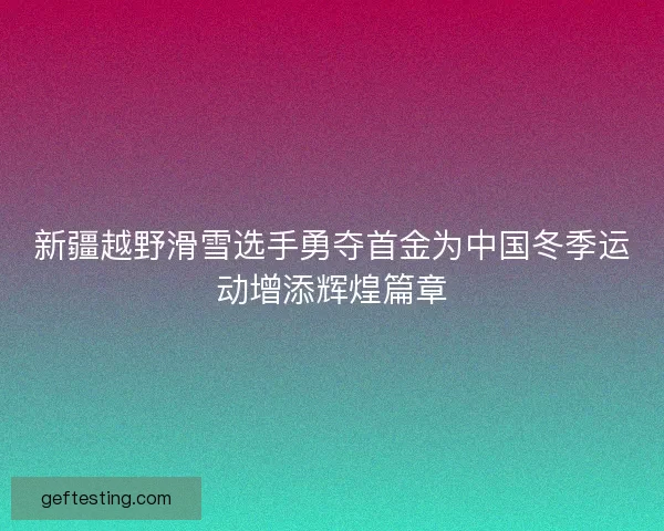 新疆越野滑雪选手勇夺首金为中国冬季运动增添辉煌篇章