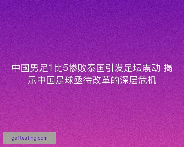 中国男足1比5惨败泰国引发足坛震动 揭示中国足球亟待改革的深层危机