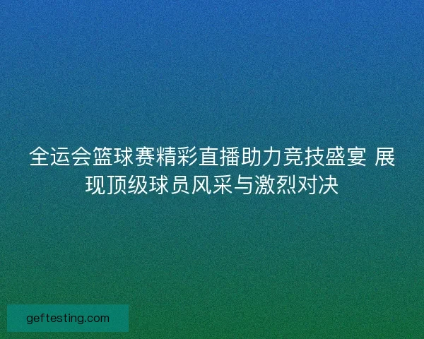 全运会篮球赛精彩直播助力竞技盛宴 展现顶级球员风采与激烈对决