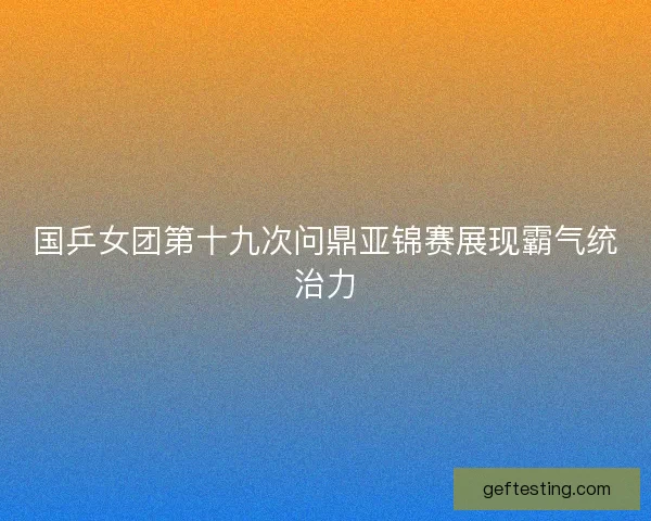 国乒女团第十九次问鼎亚锦赛展现霸气统治力