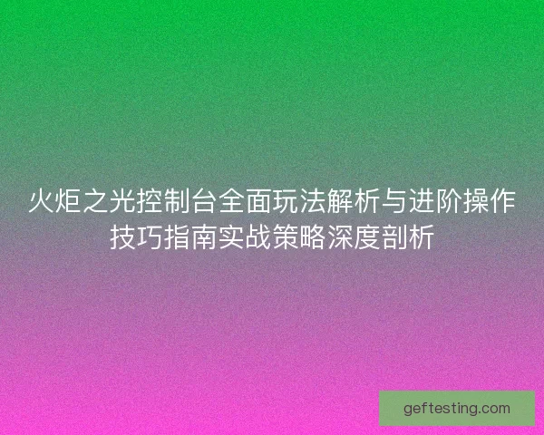 火炬之光控制台全面玩法解析与进阶操作技巧指南实战策略深度剖析