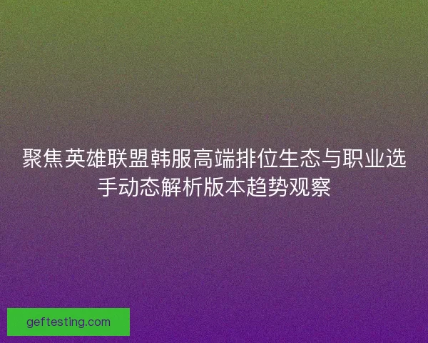 聚焦英雄联盟韩服高端排位生态与职业选手动态解析版本趋势观察