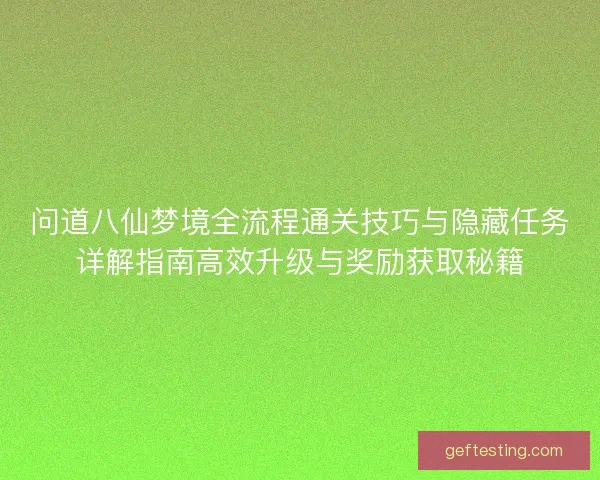 问道八仙梦境全流程通关技巧与隐藏任务详解指南高效升级与奖励获取秘籍