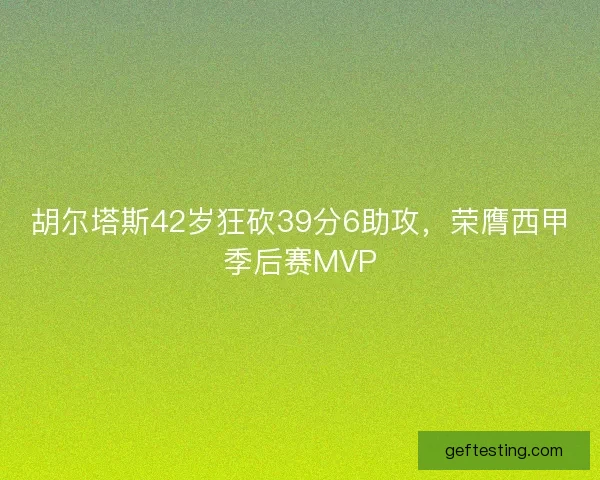 胡尔塔斯42岁狂砍39分6助攻，荣膺西甲季后赛MVP