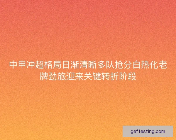 中甲冲超格局日渐清晰多队抢分白热化老牌劲旅迎来关键转折阶段