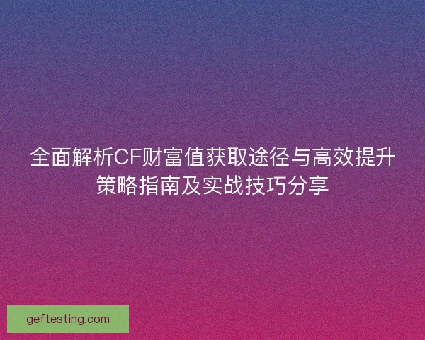 全面解析CF财富值获取途径与高效提升策略指南及实战技巧分享